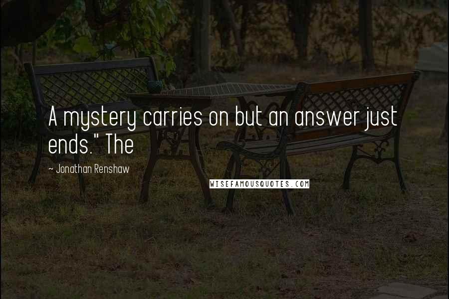 Jonathan Renshaw Quotes: A mystery carries on but an answer just ends." The