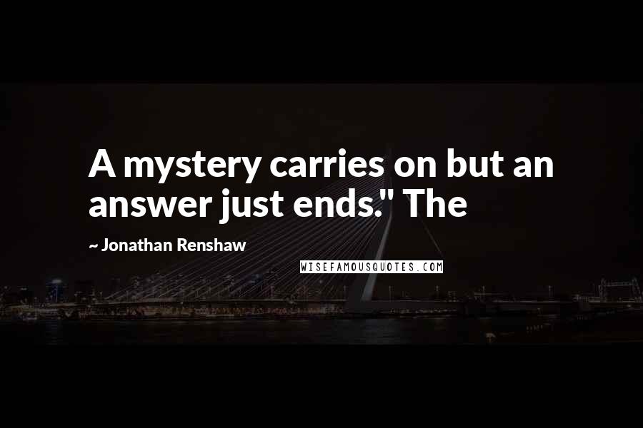 Jonathan Renshaw Quotes: A mystery carries on but an answer just ends." The