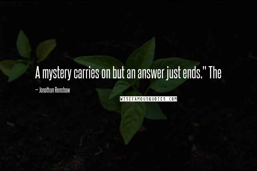Jonathan Renshaw Quotes: A mystery carries on but an answer just ends." The
