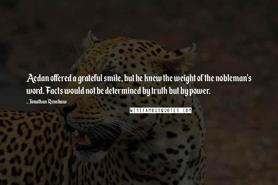 Jonathan Renshaw Quotes: Aedan offered a grateful smile, but he knew the weight of the nobleman's word. Facts would not be determined by truth but by power.