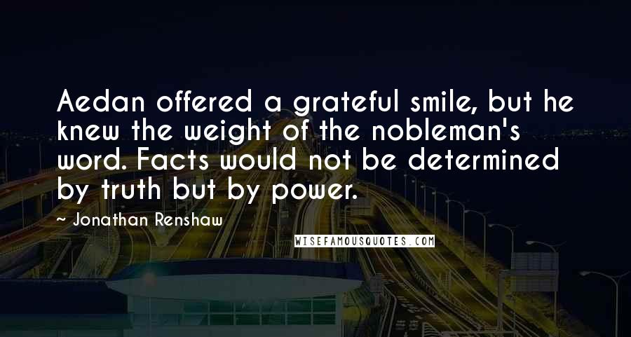 Jonathan Renshaw Quotes: Aedan offered a grateful smile, but he knew the weight of the nobleman's word. Facts would not be determined by truth but by power.