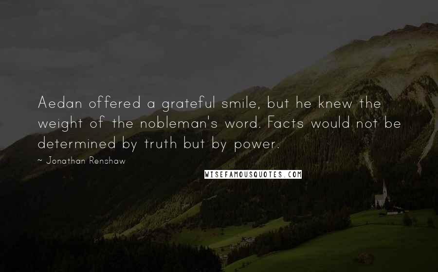 Jonathan Renshaw Quotes: Aedan offered a grateful smile, but he knew the weight of the nobleman's word. Facts would not be determined by truth but by power.