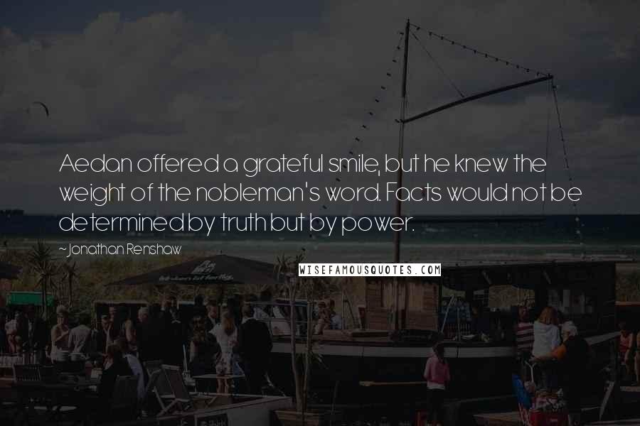 Jonathan Renshaw Quotes: Aedan offered a grateful smile, but he knew the weight of the nobleman's word. Facts would not be determined by truth but by power.