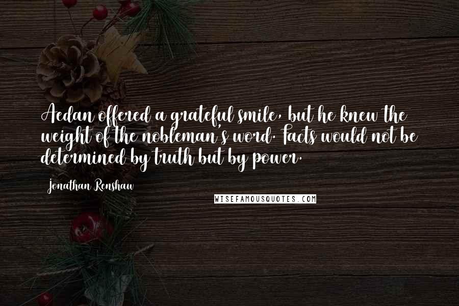 Jonathan Renshaw Quotes: Aedan offered a grateful smile, but he knew the weight of the nobleman's word. Facts would not be determined by truth but by power.