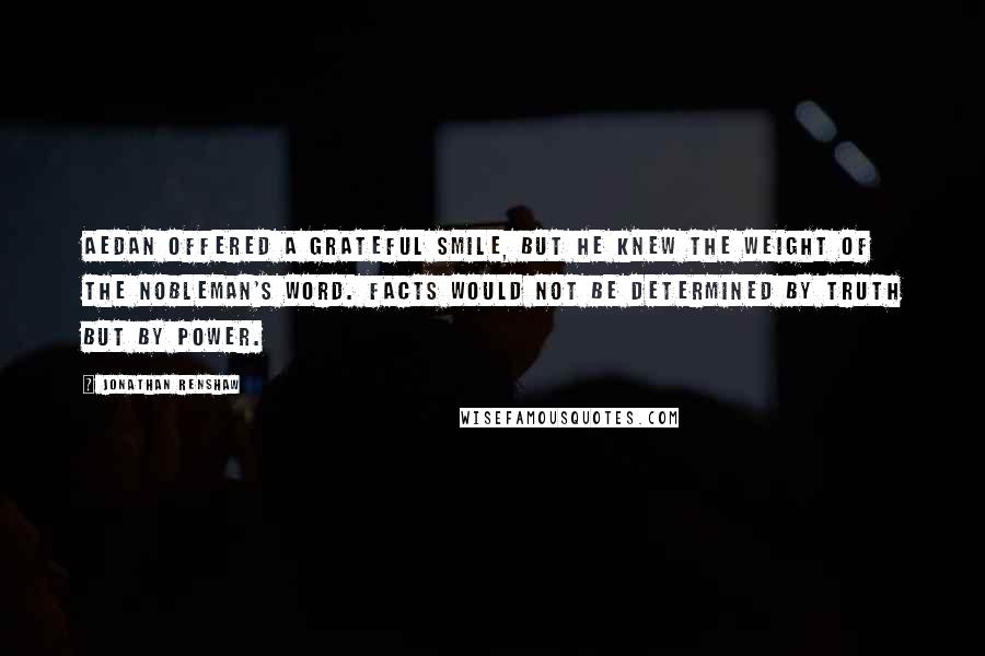 Jonathan Renshaw Quotes: Aedan offered a grateful smile, but he knew the weight of the nobleman's word. Facts would not be determined by truth but by power.