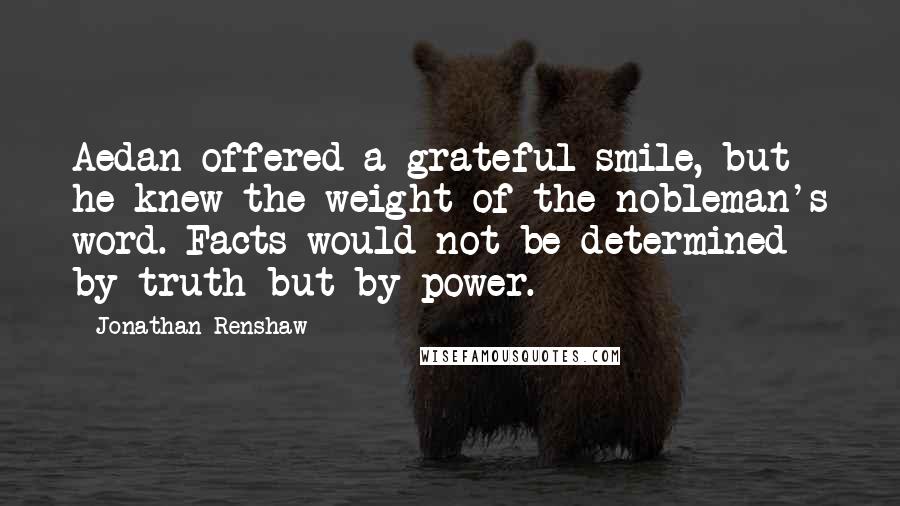 Jonathan Renshaw Quotes: Aedan offered a grateful smile, but he knew the weight of the nobleman's word. Facts would not be determined by truth but by power.