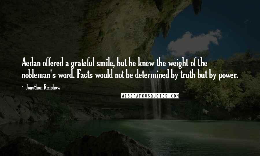 Jonathan Renshaw Quotes: Aedan offered a grateful smile, but he knew the weight of the nobleman's word. Facts would not be determined by truth but by power.