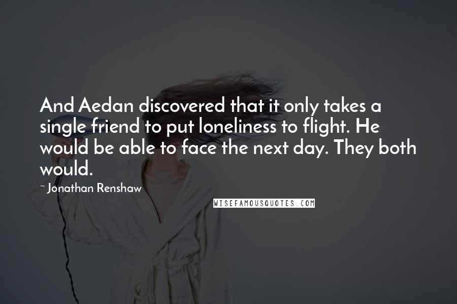 Jonathan Renshaw Quotes: And Aedan discovered that it only takes a single friend to put loneliness to flight. He would be able to face the next day. They both would.