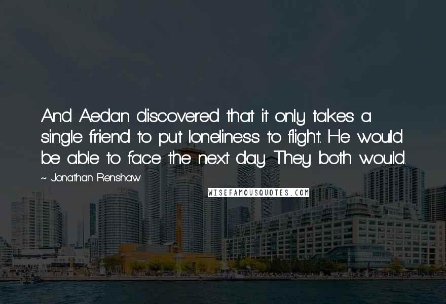 Jonathan Renshaw Quotes: And Aedan discovered that it only takes a single friend to put loneliness to flight. He would be able to face the next day. They both would.