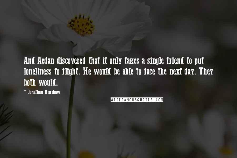 Jonathan Renshaw Quotes: And Aedan discovered that it only takes a single friend to put loneliness to flight. He would be able to face the next day. They both would.
