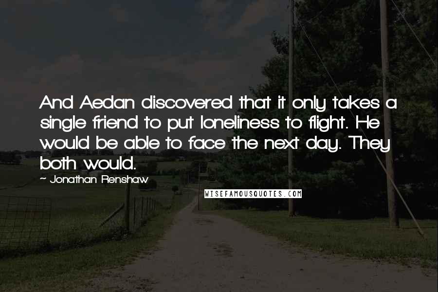 Jonathan Renshaw Quotes: And Aedan discovered that it only takes a single friend to put loneliness to flight. He would be able to face the next day. They both would.