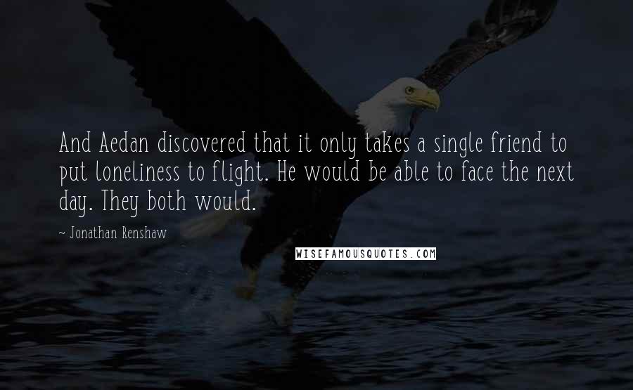 Jonathan Renshaw Quotes: And Aedan discovered that it only takes a single friend to put loneliness to flight. He would be able to face the next day. They both would.