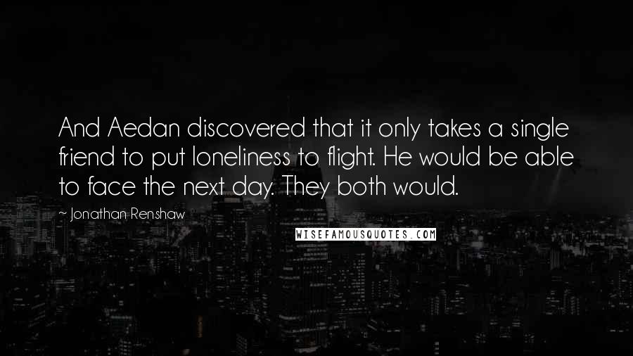 Jonathan Renshaw Quotes: And Aedan discovered that it only takes a single friend to put loneliness to flight. He would be able to face the next day. They both would.