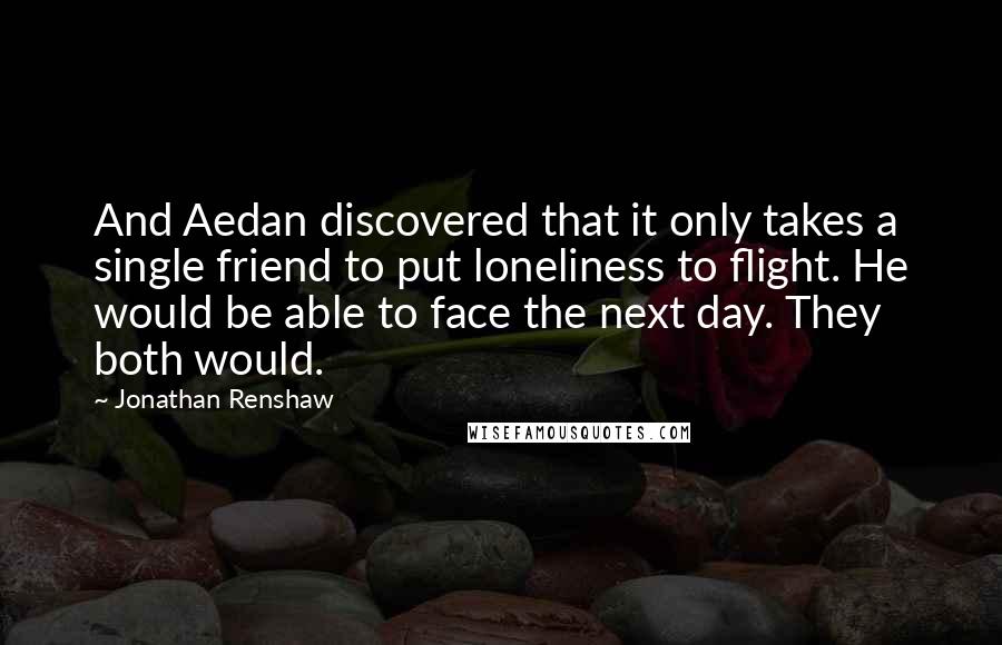 Jonathan Renshaw Quotes: And Aedan discovered that it only takes a single friend to put loneliness to flight. He would be able to face the next day. They both would.