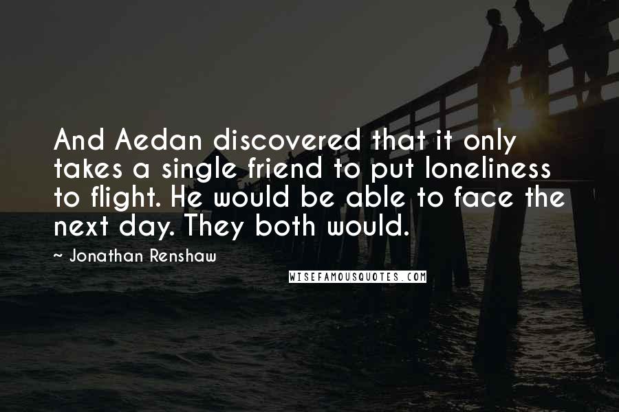 Jonathan Renshaw Quotes: And Aedan discovered that it only takes a single friend to put loneliness to flight. He would be able to face the next day. They both would.