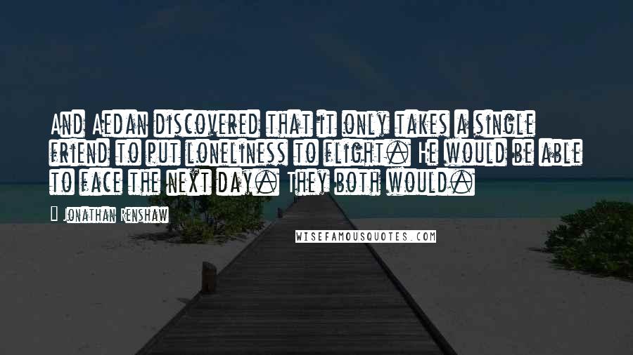 Jonathan Renshaw Quotes: And Aedan discovered that it only takes a single friend to put loneliness to flight. He would be able to face the next day. They both would.
