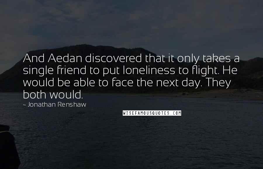 Jonathan Renshaw Quotes: And Aedan discovered that it only takes a single friend to put loneliness to flight. He would be able to face the next day. They both would.