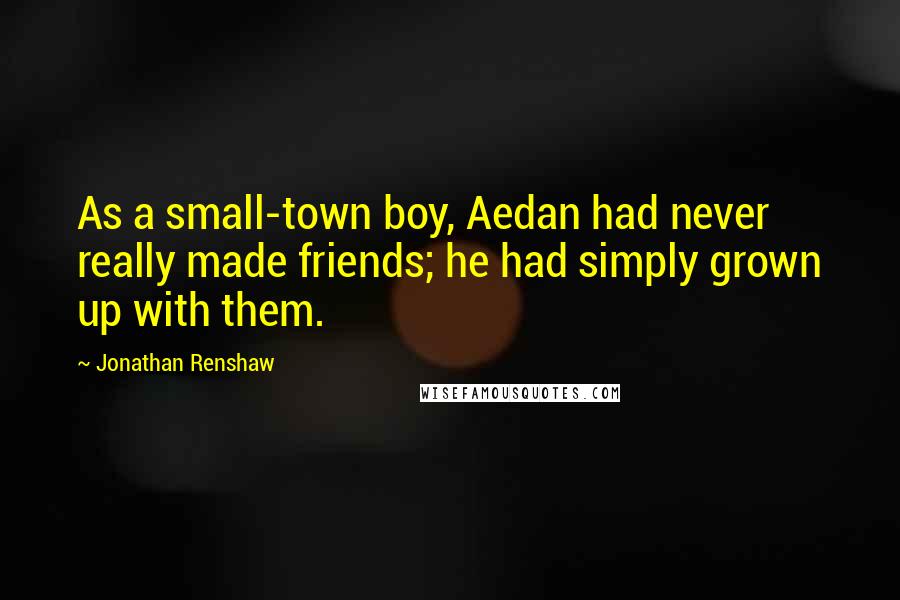 Jonathan Renshaw Quotes: As a small-town boy, Aedan had never really made friends; he had simply grown up with them.