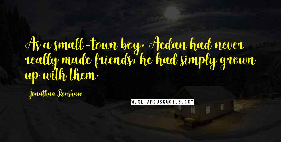 Jonathan Renshaw Quotes: As a small-town boy, Aedan had never really made friends; he had simply grown up with them.