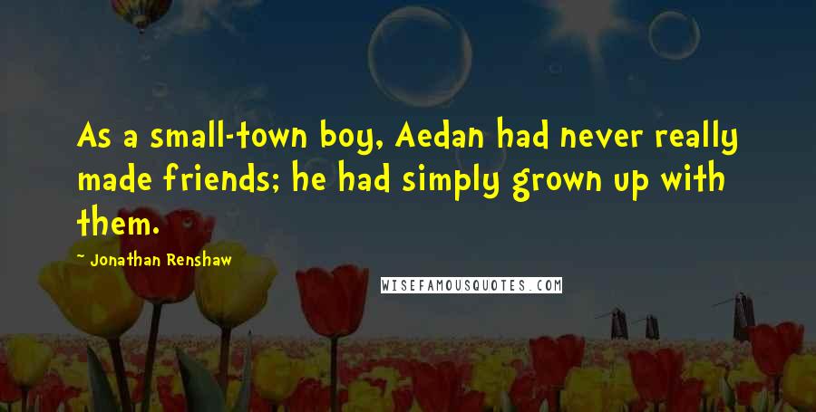 Jonathan Renshaw Quotes: As a small-town boy, Aedan had never really made friends; he had simply grown up with them.