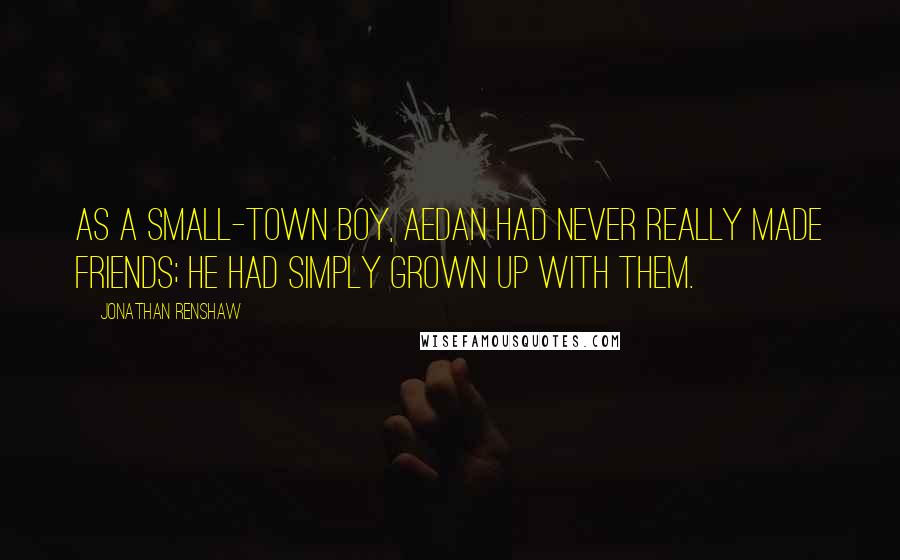 Jonathan Renshaw Quotes: As a small-town boy, Aedan had never really made friends; he had simply grown up with them.