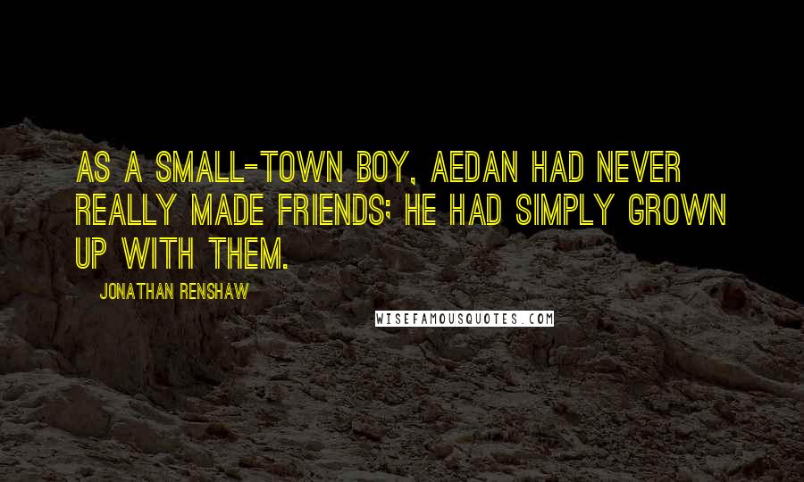 Jonathan Renshaw Quotes: As a small-town boy, Aedan had never really made friends; he had simply grown up with them.