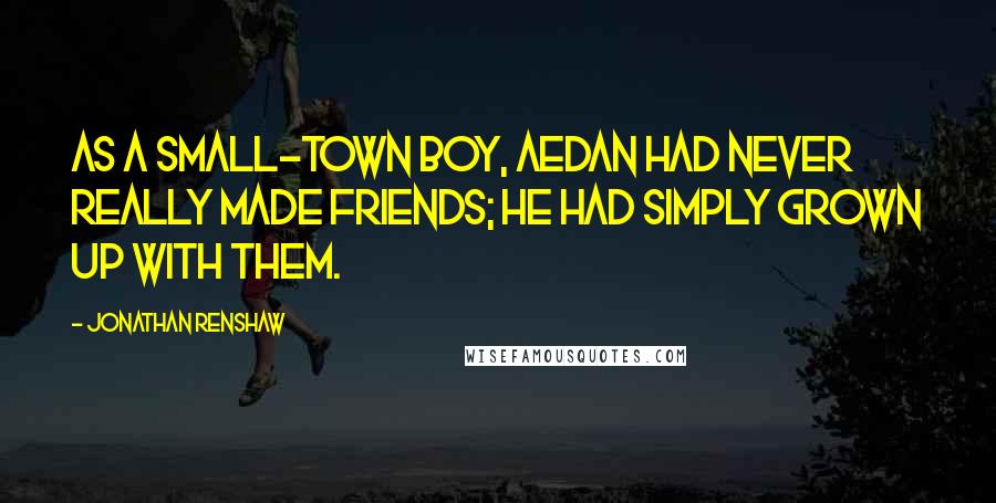 Jonathan Renshaw Quotes: As a small-town boy, Aedan had never really made friends; he had simply grown up with them.