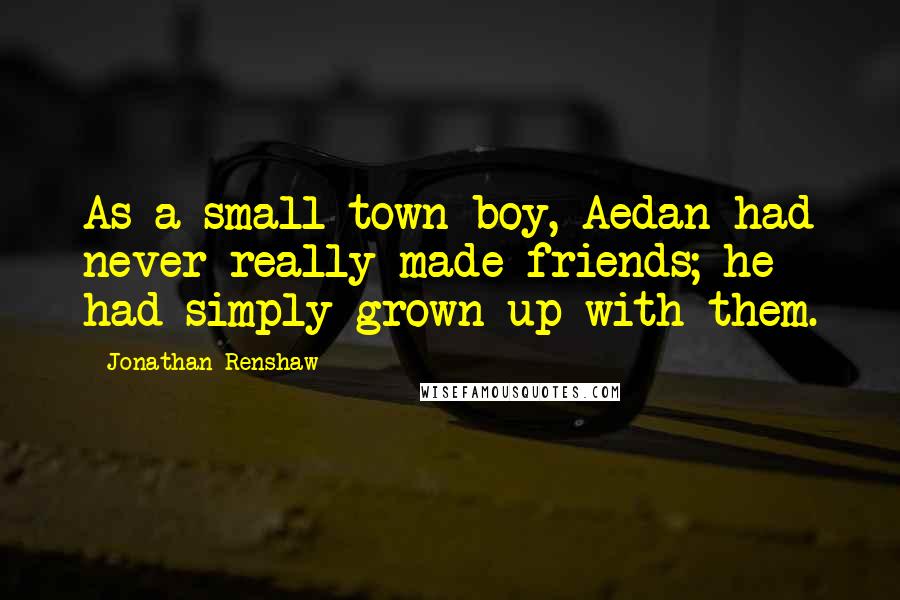 Jonathan Renshaw Quotes: As a small-town boy, Aedan had never really made friends; he had simply grown up with them.