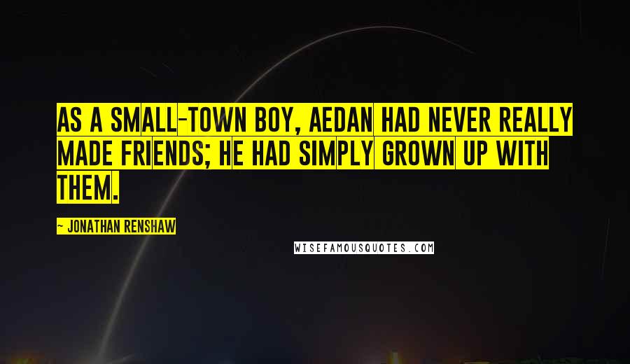 Jonathan Renshaw Quotes: As a small-town boy, Aedan had never really made friends; he had simply grown up with them.