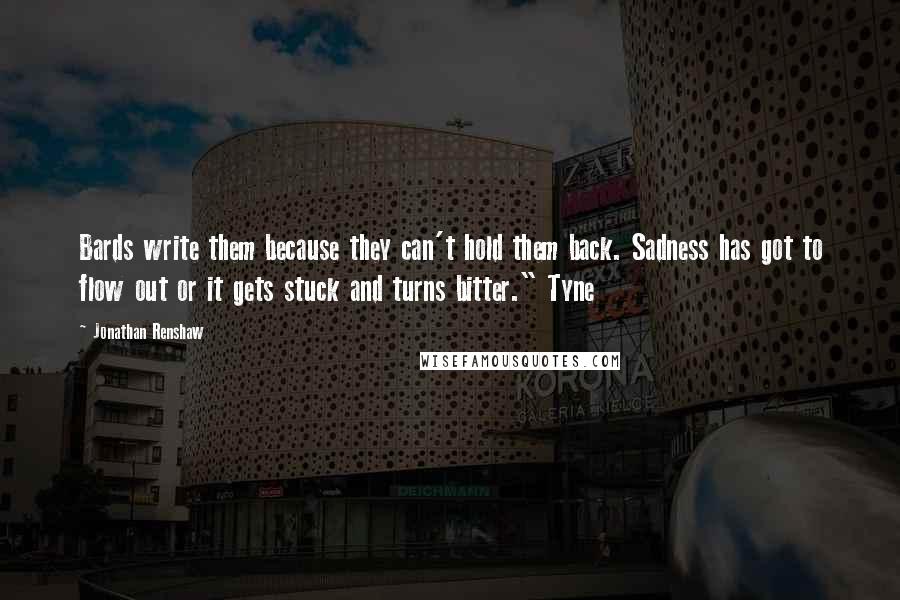 Jonathan Renshaw Quotes: Bards write them because they can't hold them back. Sadness has got to flow out or it gets stuck and turns bitter." Tyne