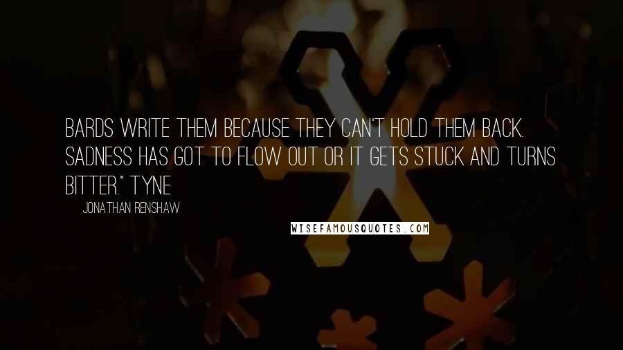 Jonathan Renshaw Quotes: Bards write them because they can't hold them back. Sadness has got to flow out or it gets stuck and turns bitter." Tyne