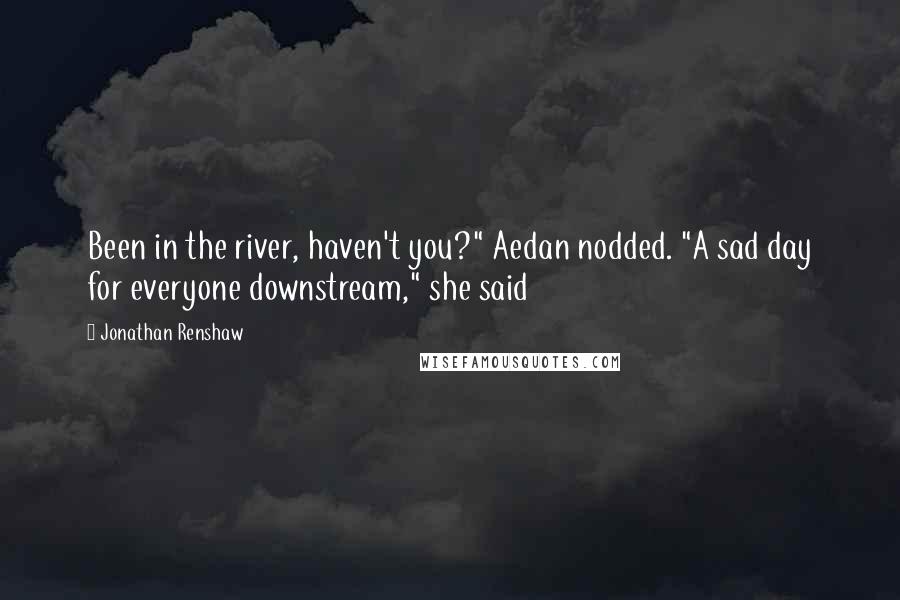 Jonathan Renshaw Quotes: Been in the river, haven't you?" Aedan nodded. "A sad day for everyone downstream," she said