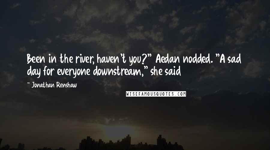 Jonathan Renshaw Quotes: Been in the river, haven't you?" Aedan nodded. "A sad day for everyone downstream," she said