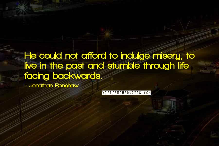 Jonathan Renshaw Quotes: He could not afford to indulge misery, to live in the past and stumble through life facing backwards.