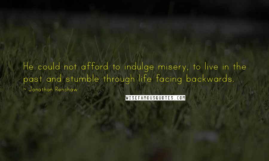 Jonathan Renshaw Quotes: He could not afford to indulge misery, to live in the past and stumble through life facing backwards.