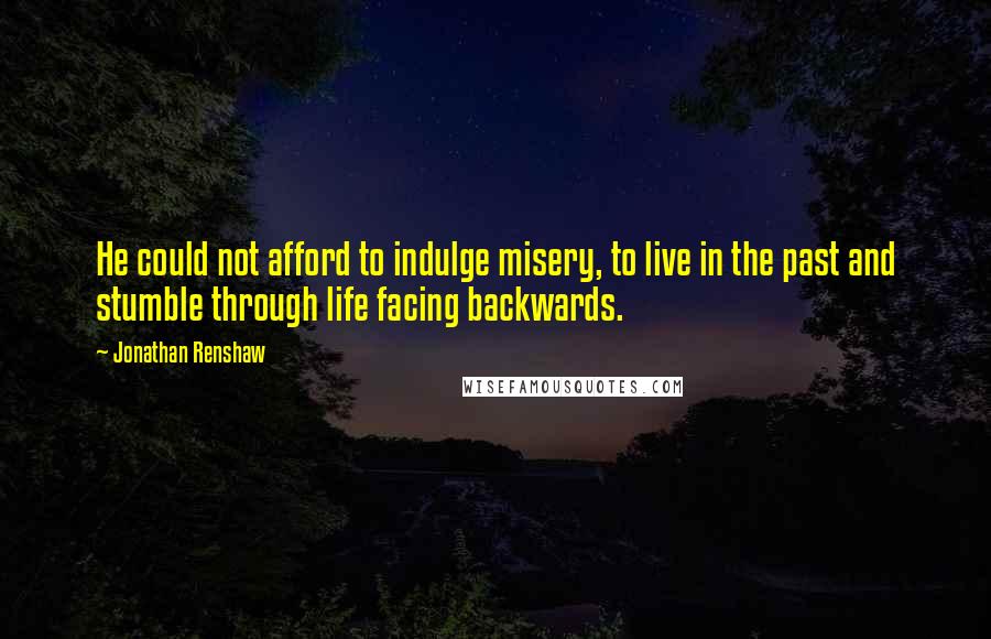 Jonathan Renshaw Quotes: He could not afford to indulge misery, to live in the past and stumble through life facing backwards.