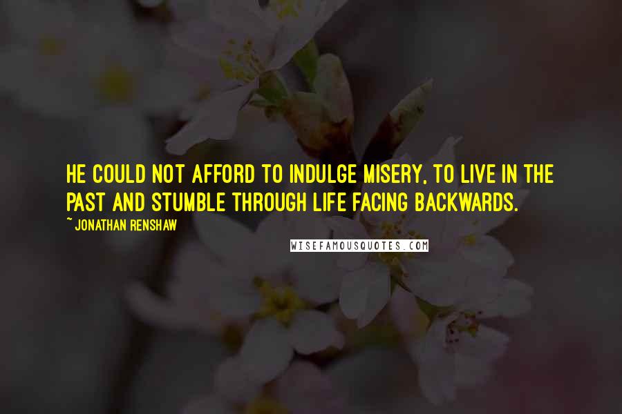Jonathan Renshaw Quotes: He could not afford to indulge misery, to live in the past and stumble through life facing backwards.