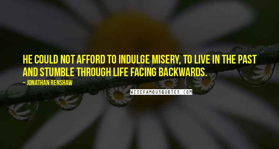 Jonathan Renshaw Quotes: He could not afford to indulge misery, to live in the past and stumble through life facing backwards.
