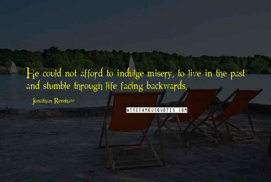 Jonathan Renshaw Quotes: He could not afford to indulge misery, to live in the past and stumble through life facing backwards.