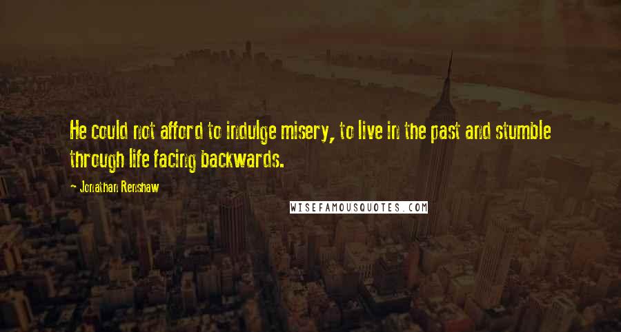 Jonathan Renshaw Quotes: He could not afford to indulge misery, to live in the past and stumble through life facing backwards.