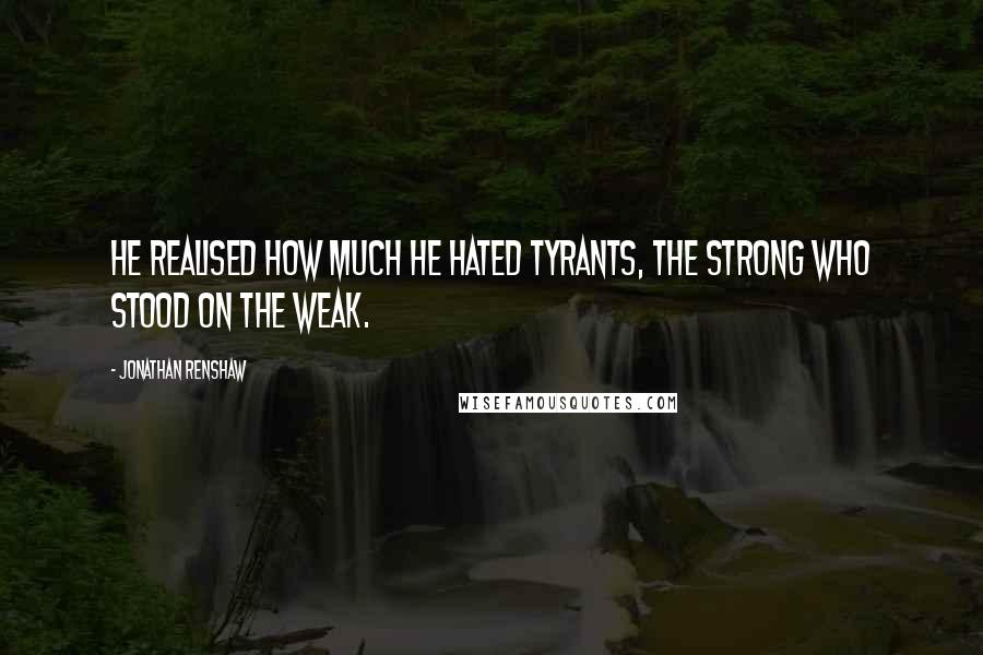 Jonathan Renshaw Quotes: He realised how much he hated tyrants, the strong who stood on the weak.
