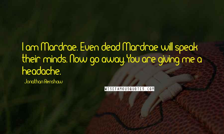 Jonathan Renshaw Quotes: I am Mardrae. Even dead Mardrae will speak their minds. Now go away. You are giving me a headache.
