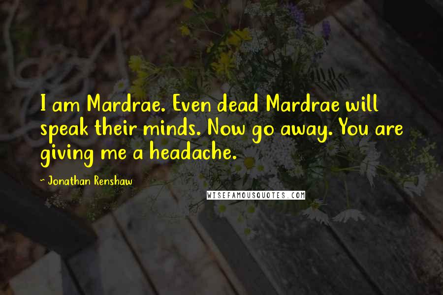 Jonathan Renshaw Quotes: I am Mardrae. Even dead Mardrae will speak their minds. Now go away. You are giving me a headache.