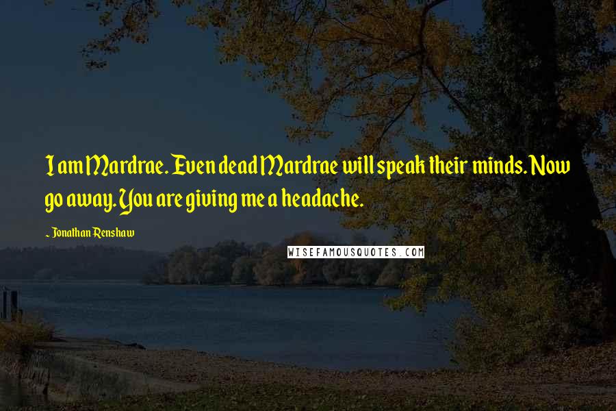 Jonathan Renshaw Quotes: I am Mardrae. Even dead Mardrae will speak their minds. Now go away. You are giving me a headache.