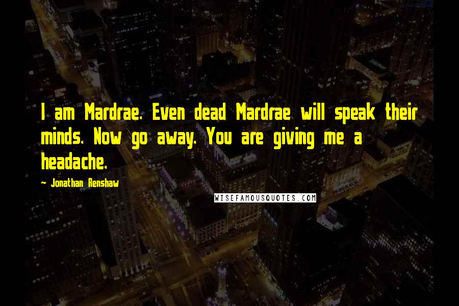 Jonathan Renshaw Quotes: I am Mardrae. Even dead Mardrae will speak their minds. Now go away. You are giving me a headache.