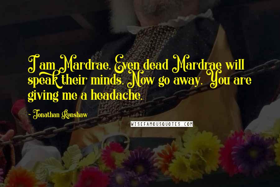 Jonathan Renshaw Quotes: I am Mardrae. Even dead Mardrae will speak their minds. Now go away. You are giving me a headache.