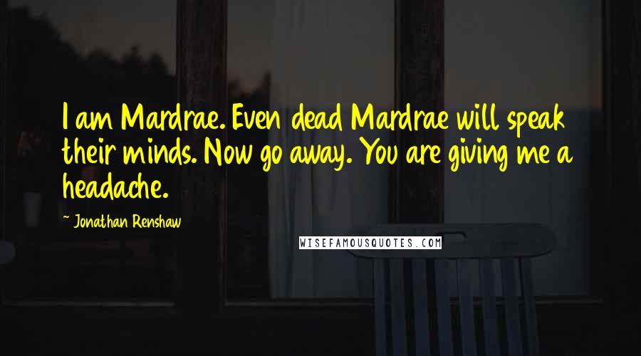 Jonathan Renshaw Quotes: I am Mardrae. Even dead Mardrae will speak their minds. Now go away. You are giving me a headache.