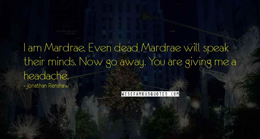 Jonathan Renshaw Quotes: I am Mardrae. Even dead Mardrae will speak their minds. Now go away. You are giving me a headache.