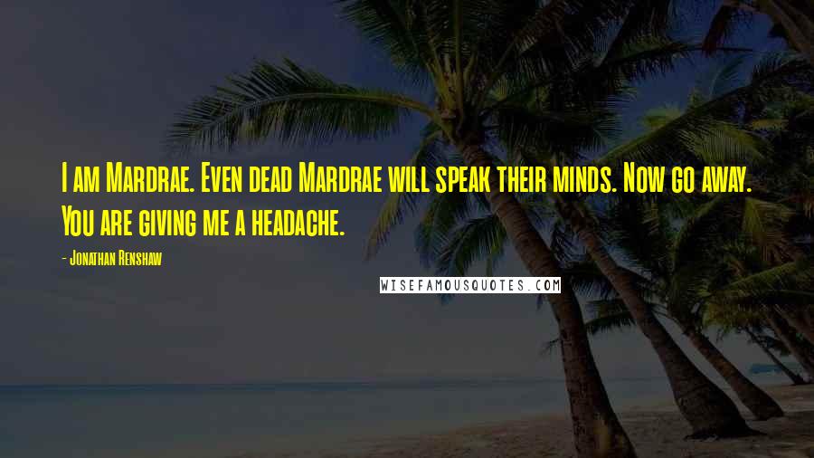 Jonathan Renshaw Quotes: I am Mardrae. Even dead Mardrae will speak their minds. Now go away. You are giving me a headache.