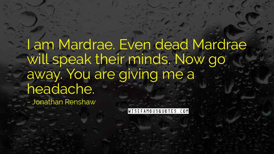 Jonathan Renshaw Quotes: I am Mardrae. Even dead Mardrae will speak their minds. Now go away. You are giving me a headache.